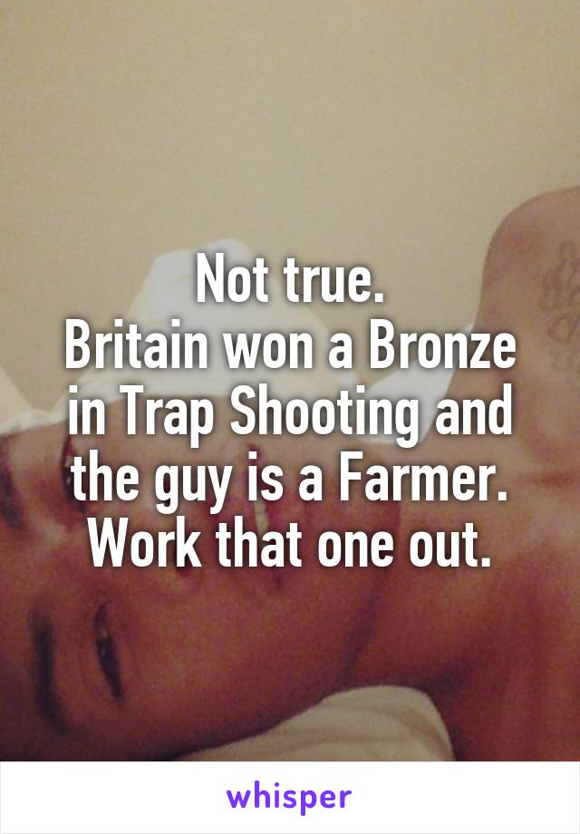 Not true.
Britain won a Bronze in Trap Shooting and the guy is a Farmer.
Work that one out.