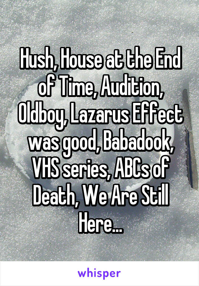 Hush, House at the End of Time, Audition, Oldboy, Lazarus Effect was good, Babadook, VHS series, ABCs of Death, We Are Still Here...