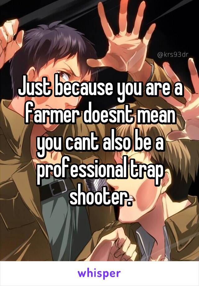 Just because you are a farmer doesnt mean you cant also be a professional trap shooter.