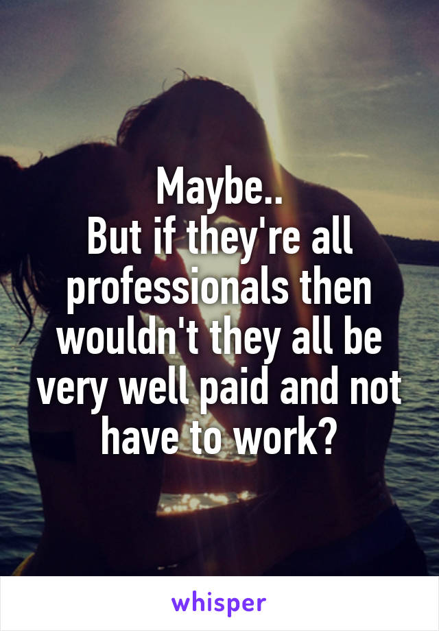 Maybe..
But if they're all professionals then wouldn't they all be very well paid and not have to work?