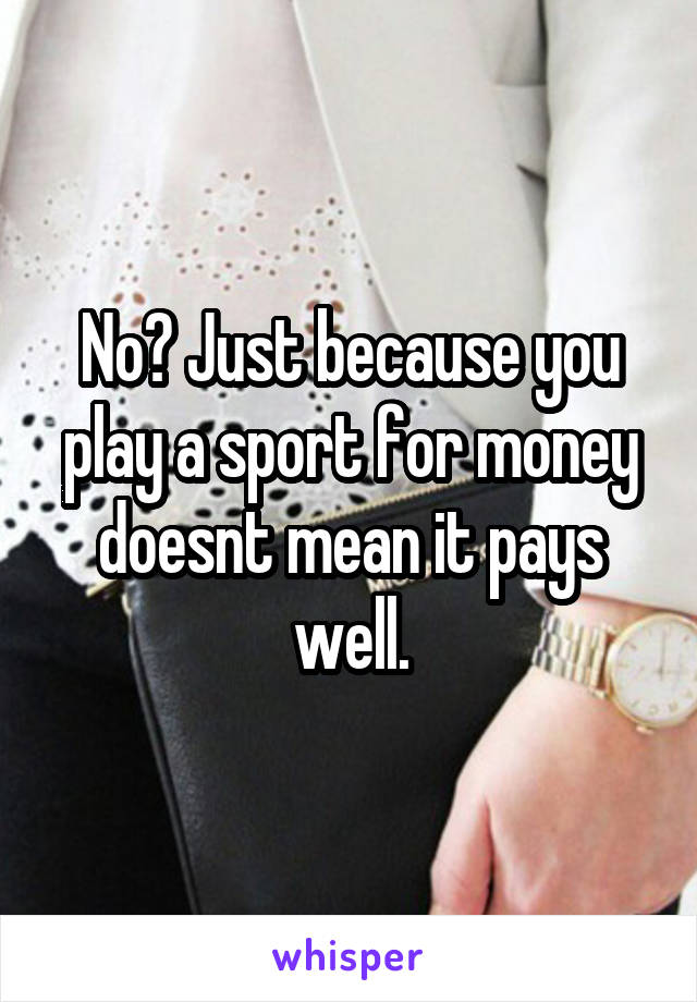 No? Just because you play a sport for money doesnt mean it pays well.