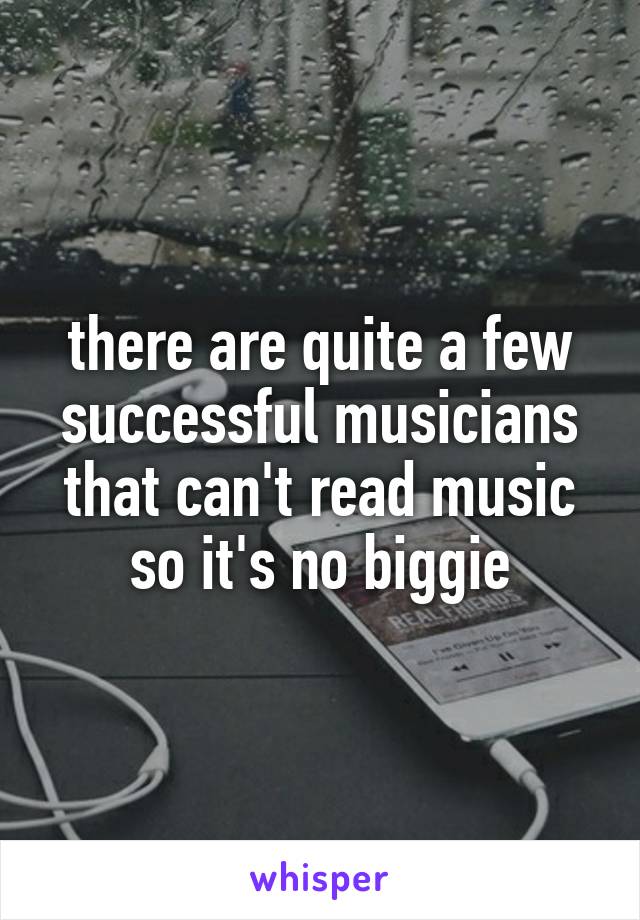 there are quite a few successful musicians that can't read music so it's no biggie