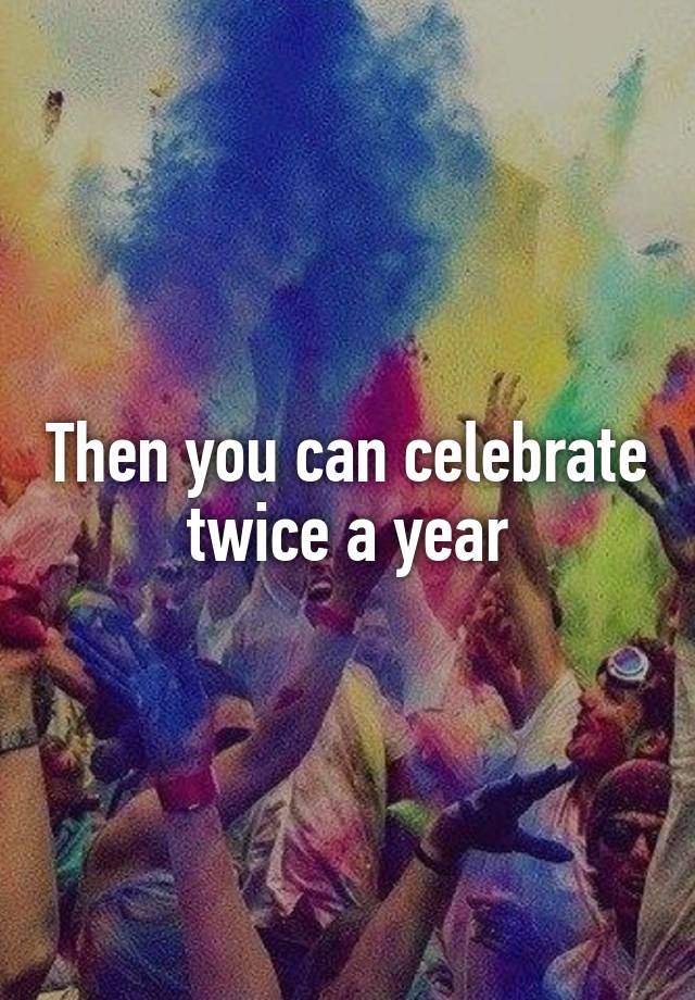 then-you-can-celebrate-twice-a-year