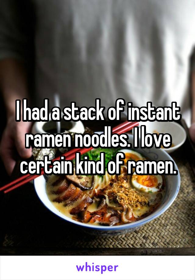 I had a stack of instant ramen noodles. I love certain kind of ramen.