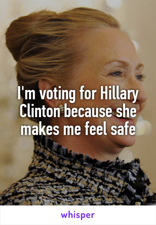 I'm voting for Hillary Clinton because she makes me feel safe