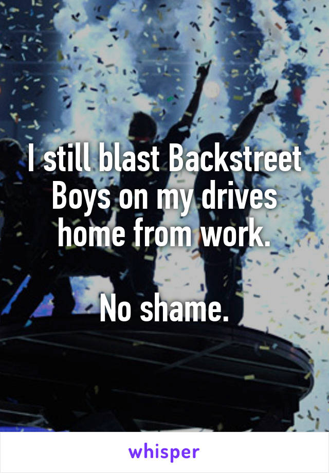 I still blast Backstreet Boys on my drives home from work.

No shame.