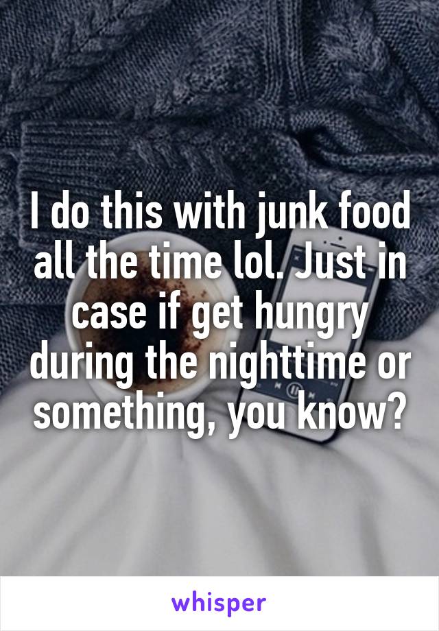 I do this with junk food all the time lol. Just in case if get hungry during the nighttime or something, you know?