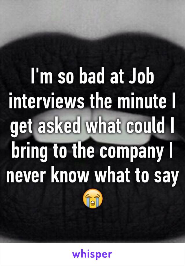 I'm so bad at Job interviews the minute I get asked what could I bring to the company I never know what to say 😭