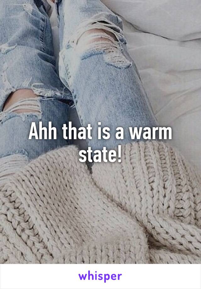 Ahh that is a warm state!