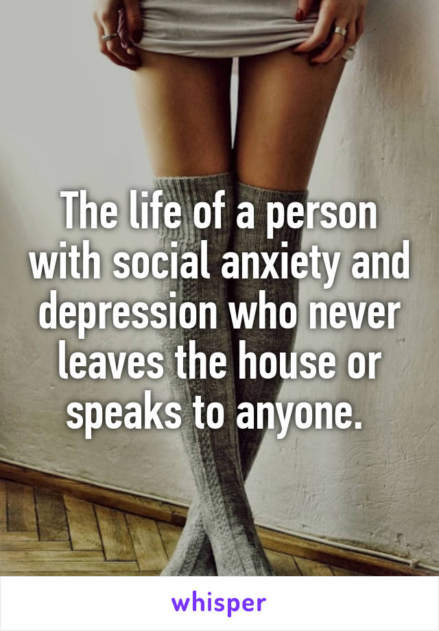 The life of a person with social anxiety and depression who never leaves the house or speaks to anyone. 