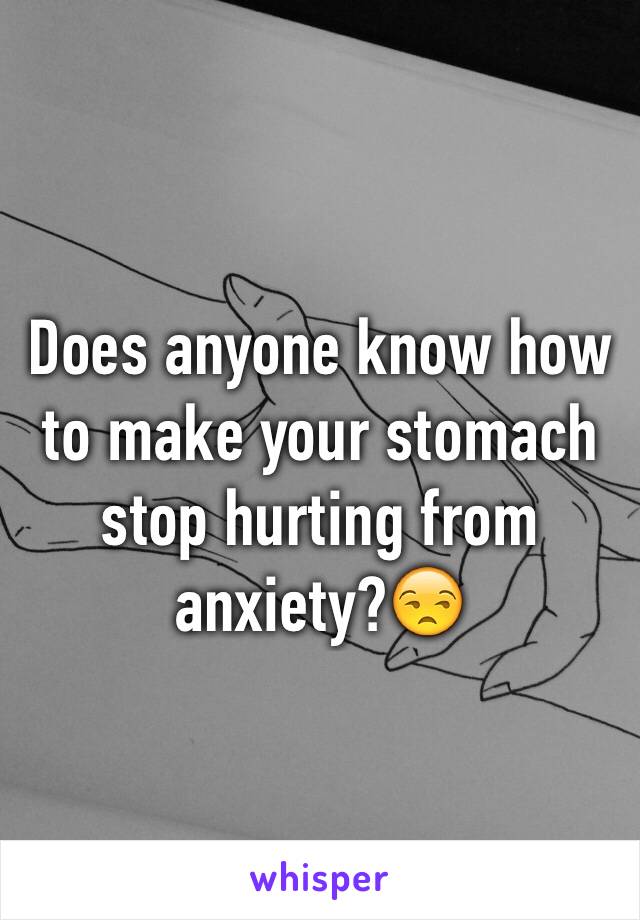 Does anyone know how to make your stomach stop hurting from anxiety?😒