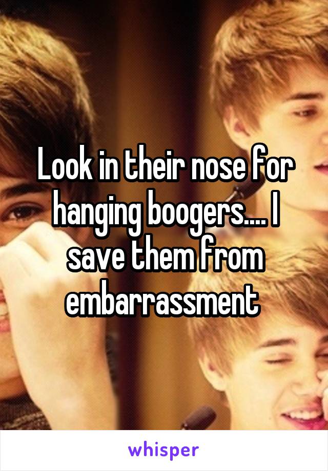 Look in their nose for hanging boogers.... I save them from embarrassment 