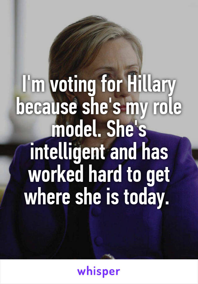 I'm voting for Hillary because she's my role model. She's intelligent and has worked hard to get where she is today. 