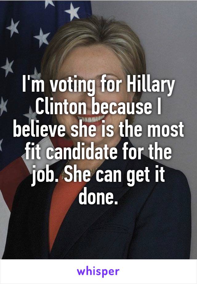 I'm voting for Hillary Clinton because I believe she is the most fit candidate for the job. She can get it done.