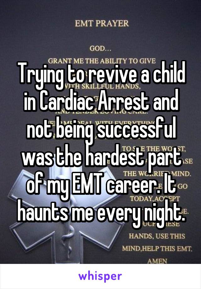 Trying to revive a child in Cardiac Arrest and not being successful was the hardest part of my EMT career. It haunts me every night.