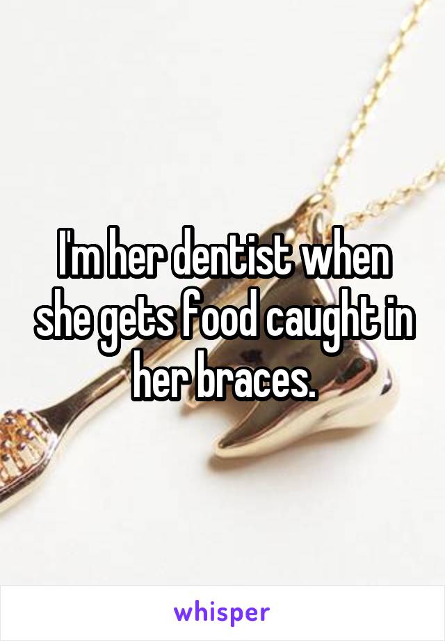 I'm her dentist when she gets food caught in her braces.