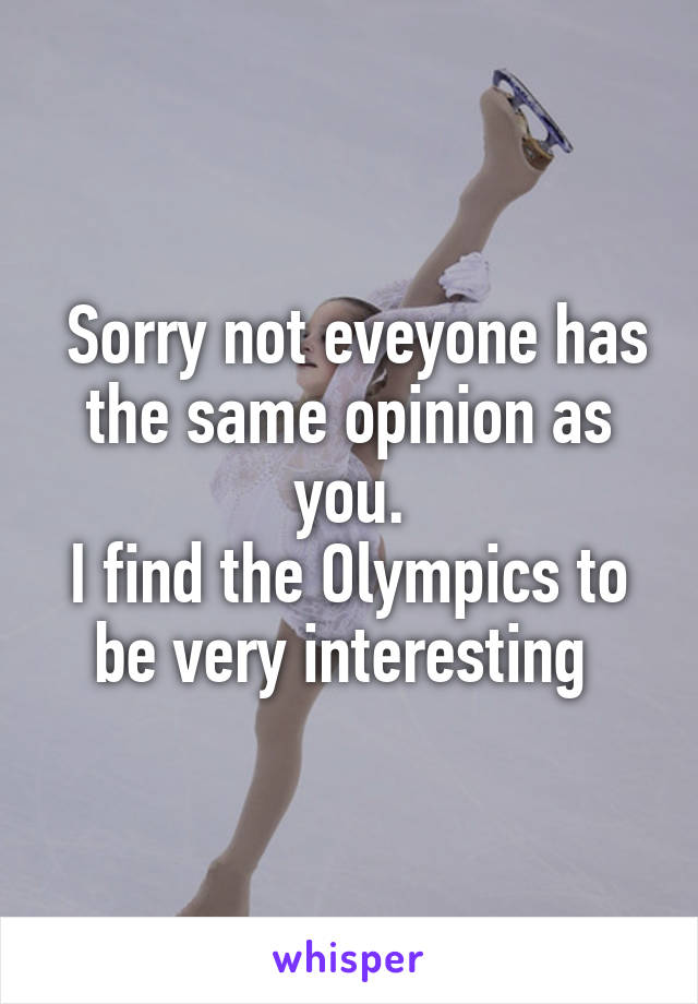  Sorry not eveyone has the same opinion as you.
I find the Olympics to be very interesting 