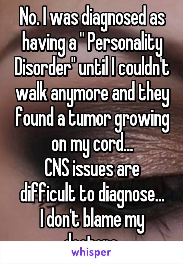 No. I was diagnosed as having a " Personality Disorder" until I couldn't walk anymore and they found a tumor growing on my cord...
CNS issues are difficult to diagnose...
I don't blame my doctors 