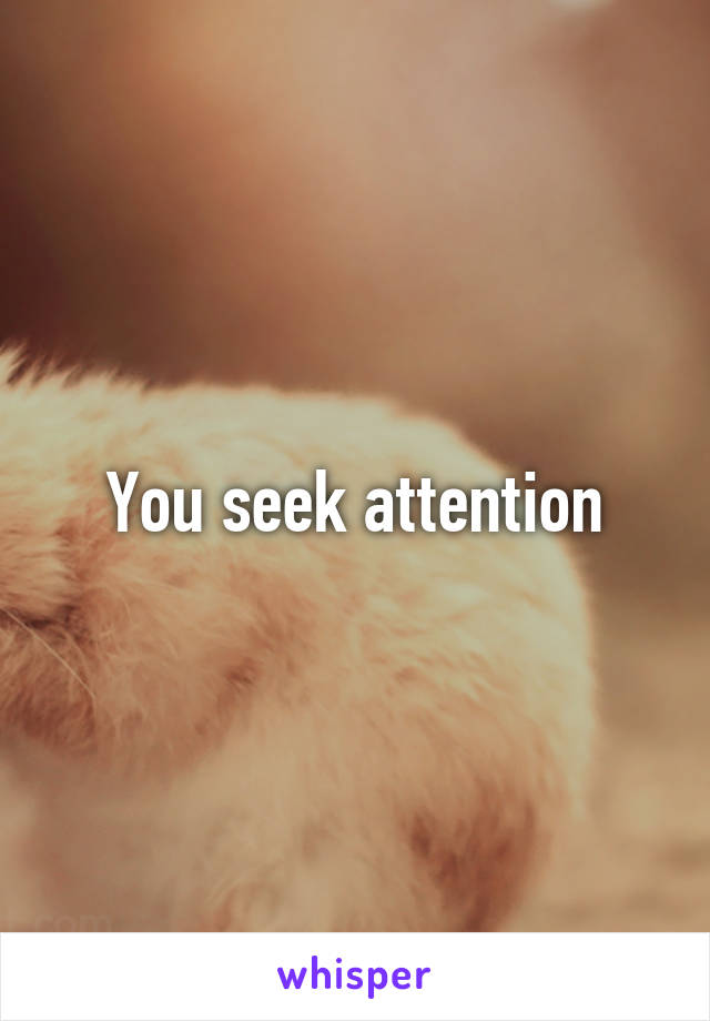 You seek attention