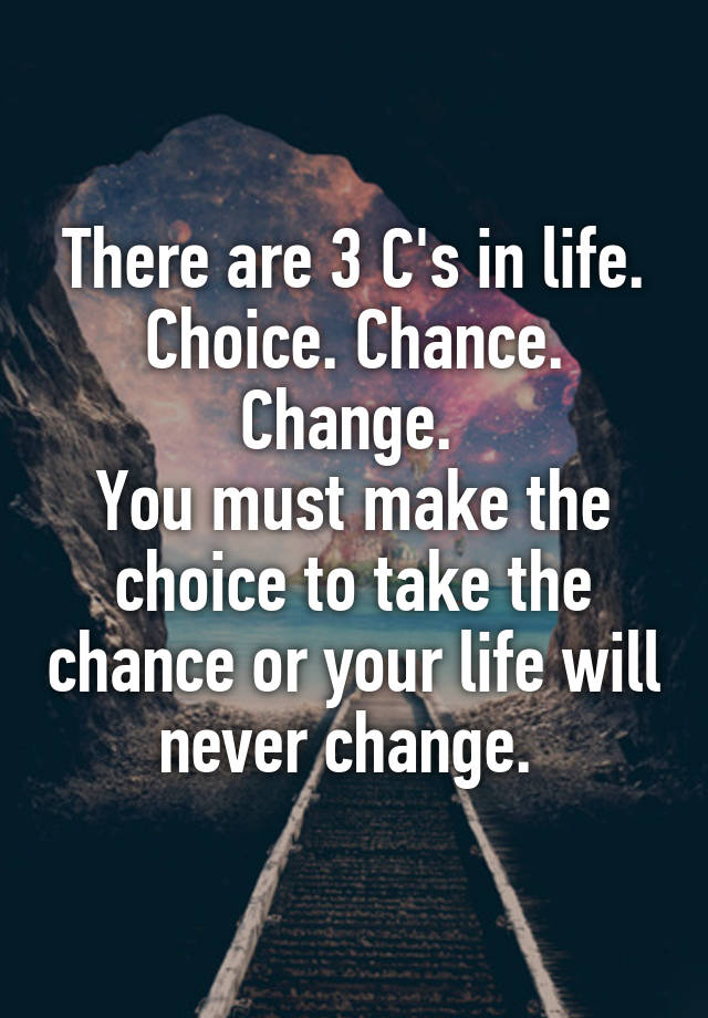 There are 3 C's in life. Choice. Chance. Change. You must make the ...