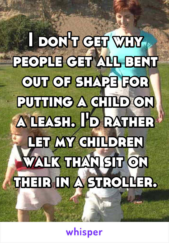 I don't get why people get all bent out of shape for putting a child on a leash. I'd rather let my children walk than sit on their in a stroller. 