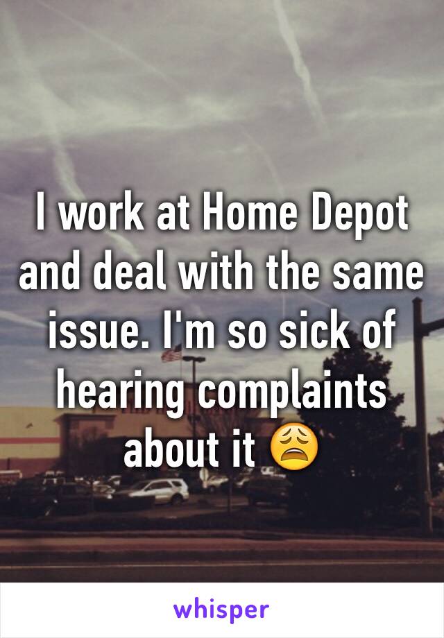 I work at Home Depot and deal with the same issue. I'm so sick of hearing complaints about it 😩