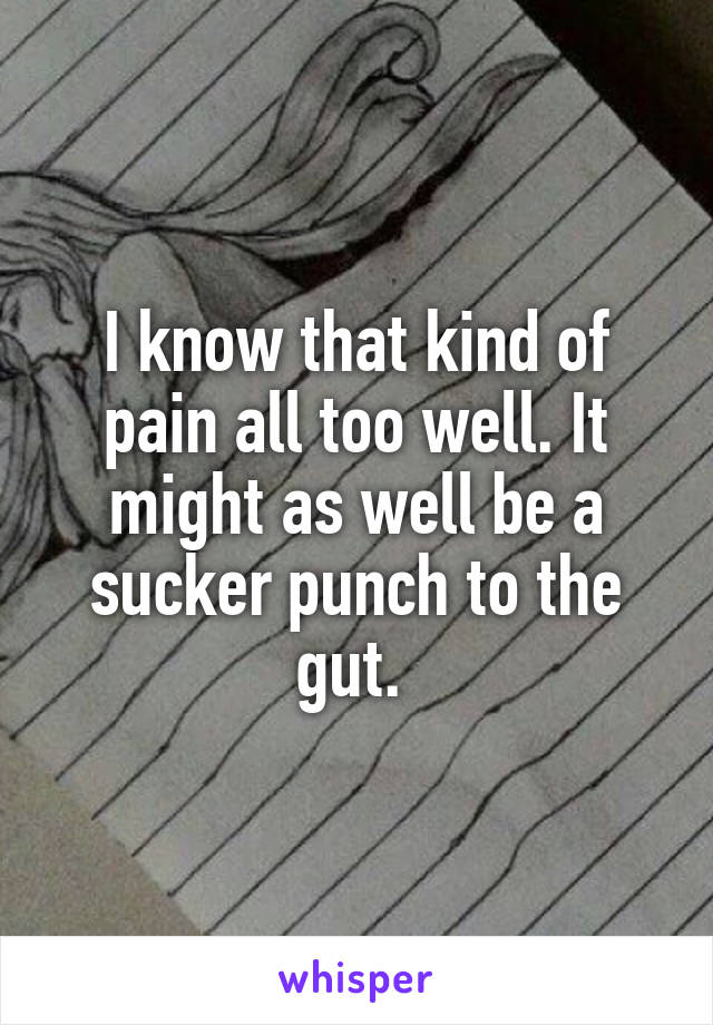 I know that kind of pain all too well. It might as well be a sucker punch to the gut. 