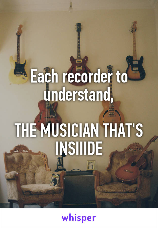 Each recorder to understand,

THE MUSICIAN THAT'S INSIIIDE