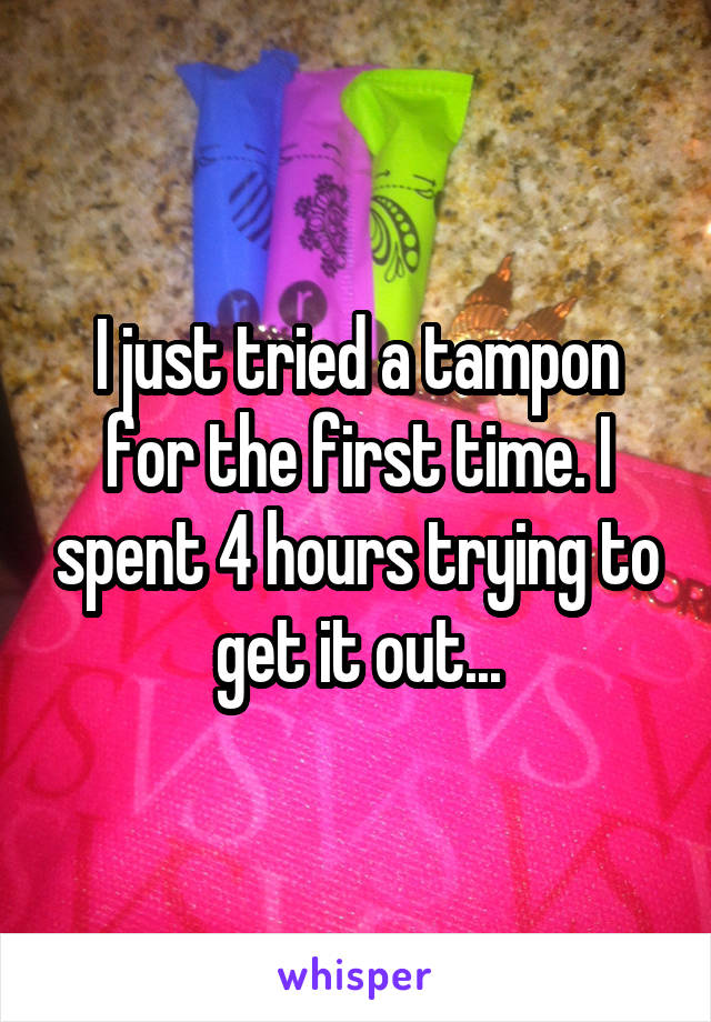 I just tried a tampon for the first time. I spent 4 hours trying to get it out...