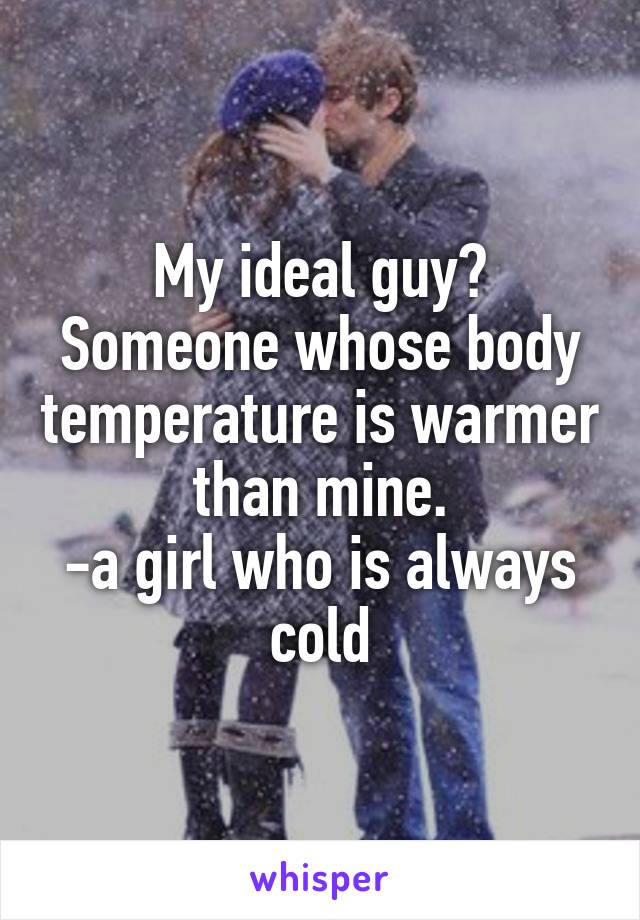 My ideal guy? Someone whose body temperature is warmer than mine.
-a girl who is always cold