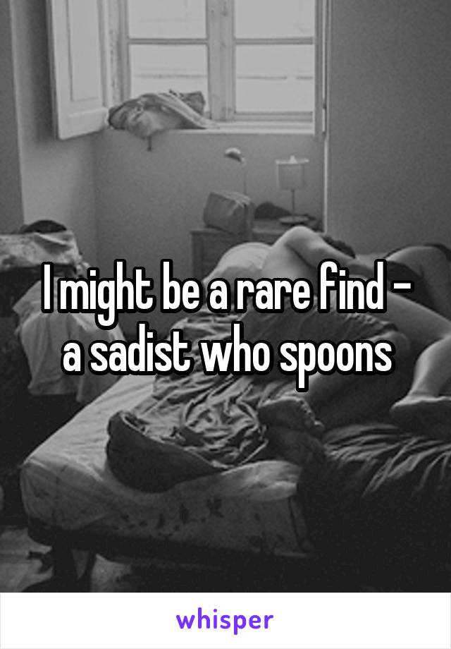 I might be a rare find - a sadist who spoons