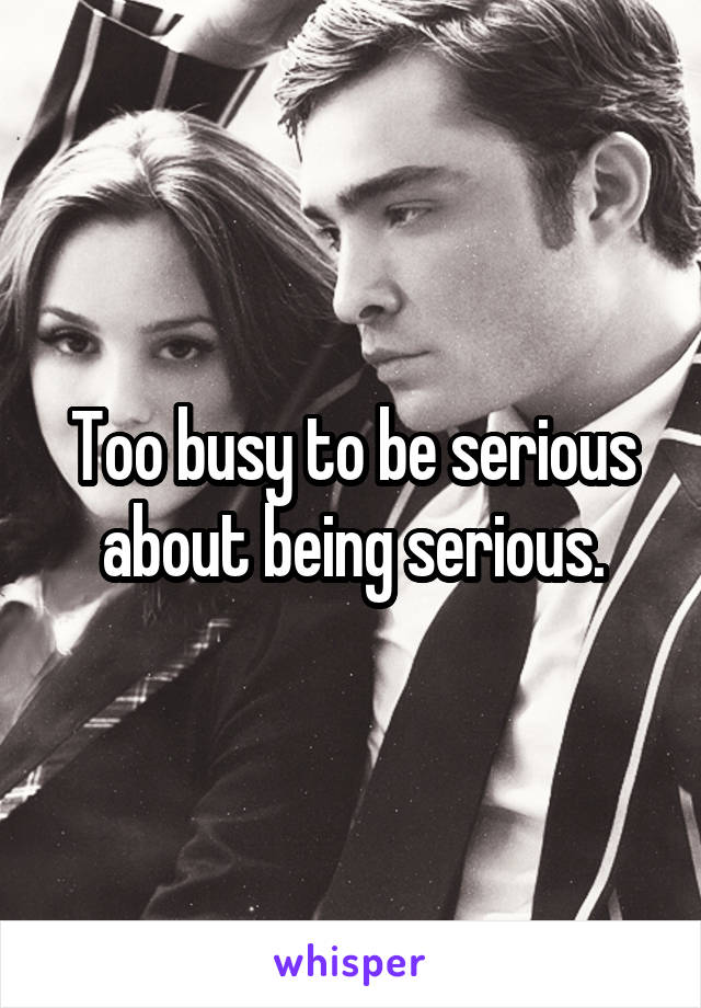 Too busy to be serious about being serious.