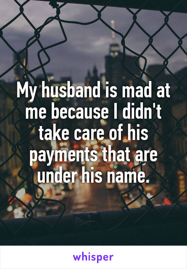 my-husband-is-mad-at-me-because-i-didn-t-take-care-of-his-payments-that