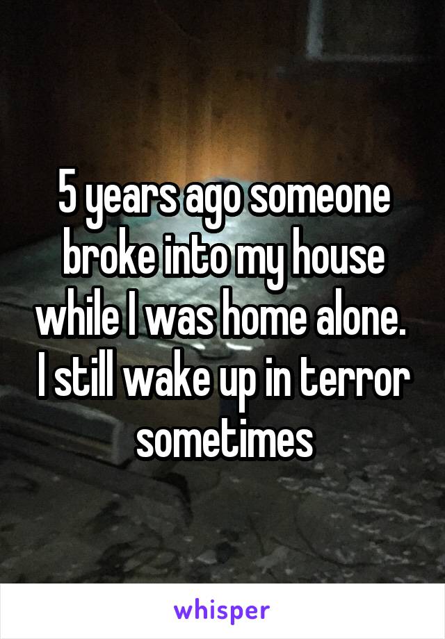 5 years ago someone broke into my house while I was home alone.  I still wake up in terror sometimes