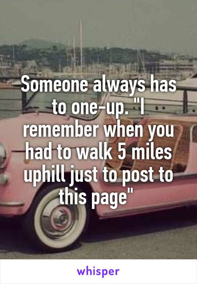 someone-always-has-to-one-up-i-remember-when-you-had-to-walk-5-miles