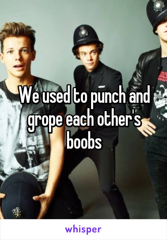 We used to punch and grope each other's boobs