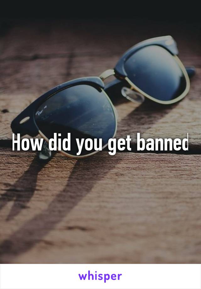How did you get banned