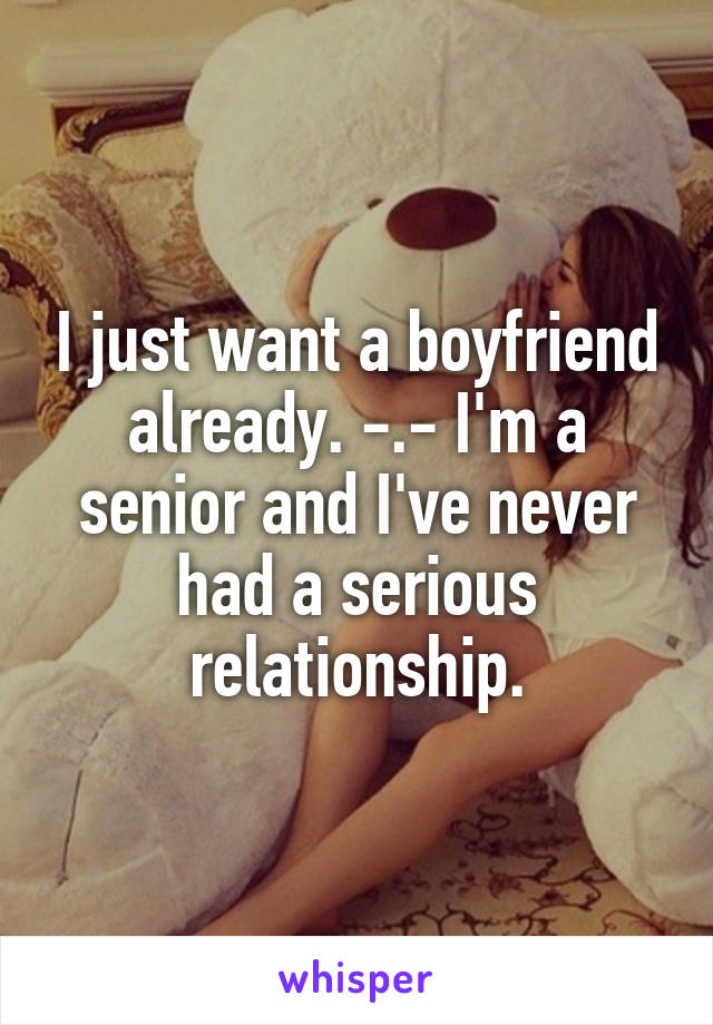 I just want a boyfriend already. -.- I'm a senior and I've never had a serious relationship.