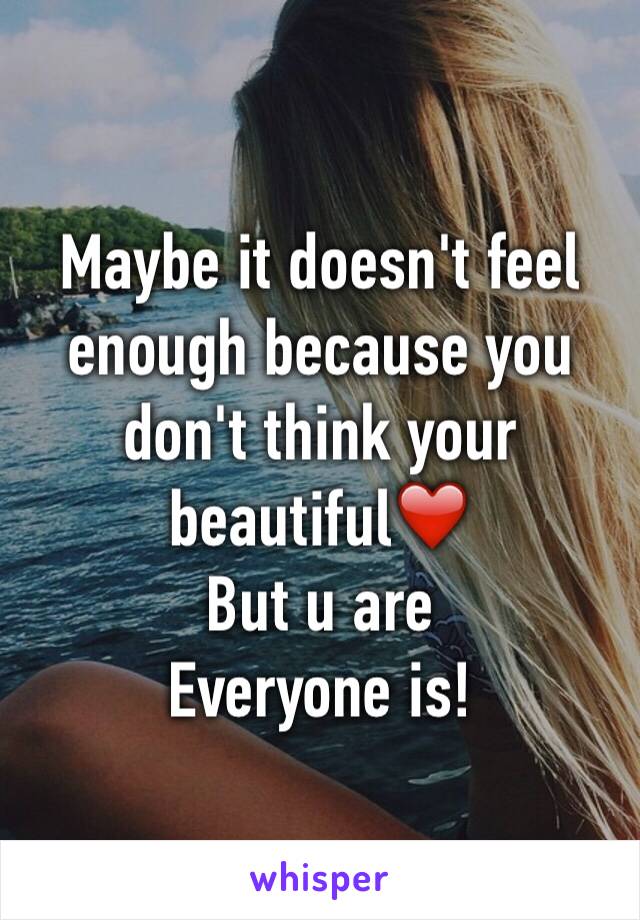 Maybe it doesn't feel enough because you don't think your  beautiful❤️
But u are 
Everyone is!