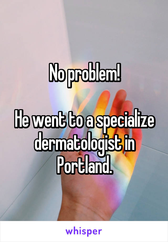 No problem!

He went to a specialize dermatologist in Portland.