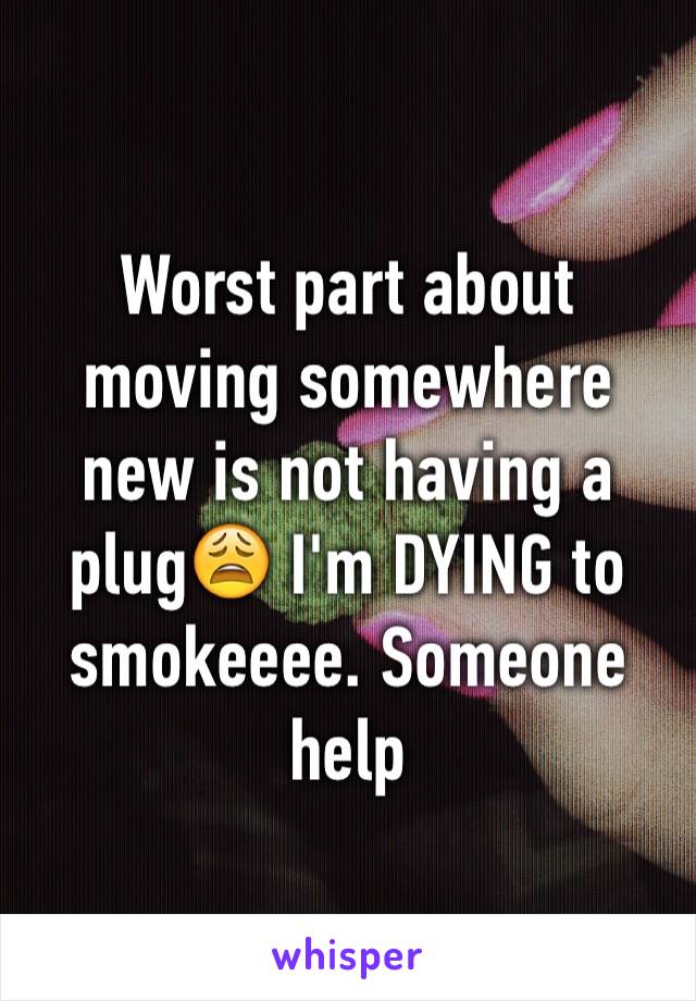Worst part about moving somewhere new is not having a plug😩 I'm DYING to smokeeee. Someone help