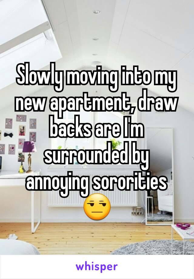 Slowly moving into my new apartment, draw backs are I'm surrounded by annoying sororities 😒
