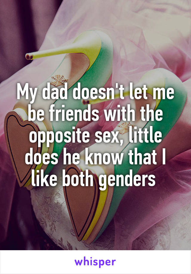 My dad doesn't let me be friends with the opposite sex, little does he know that I like both genders 