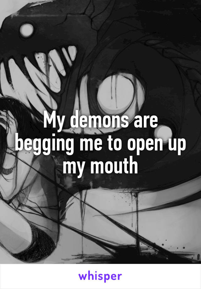 My demons are begging me to open up my mouth