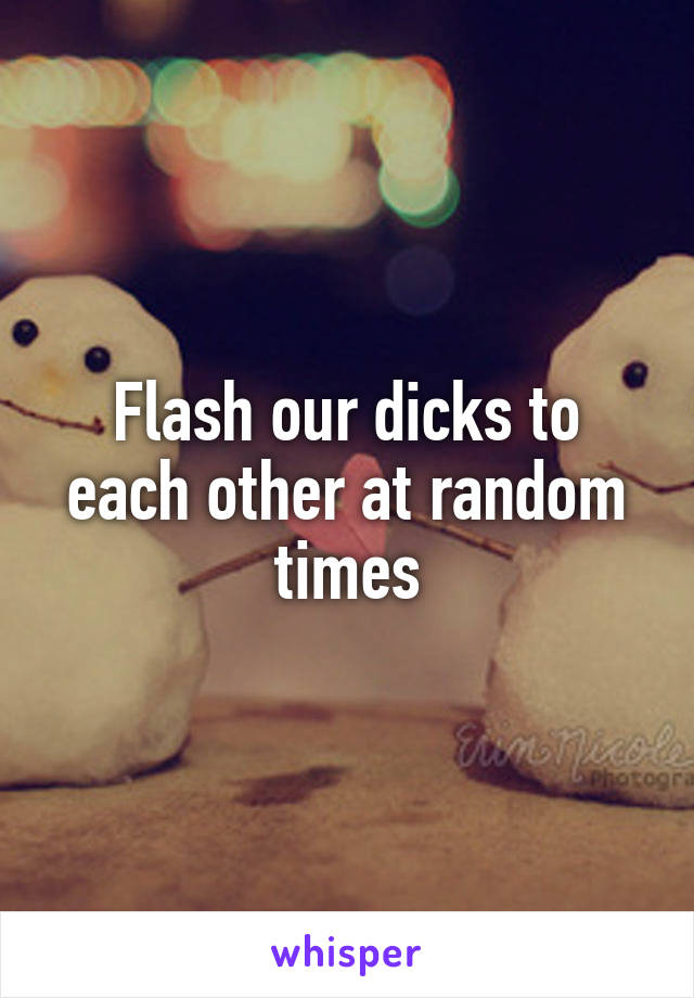Flash our dicks to each other at random times