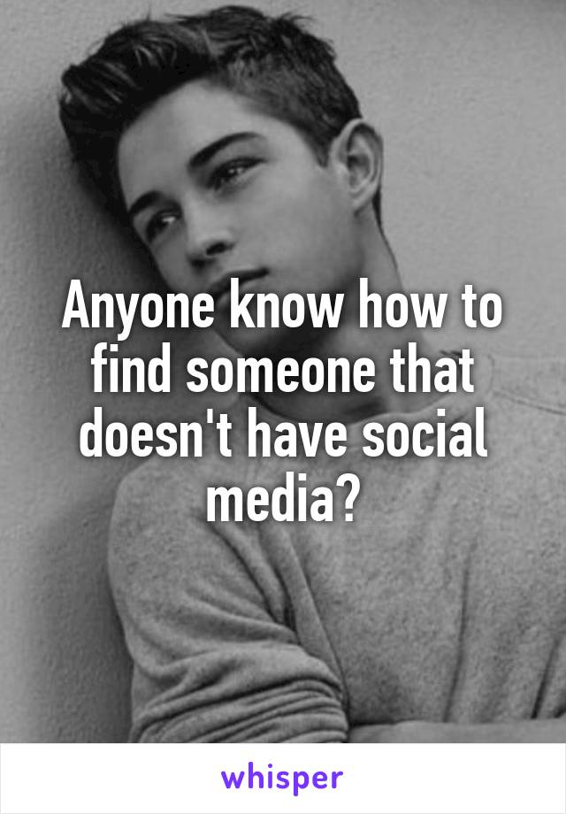 Anyone know how to find someone that doesn't have social media?