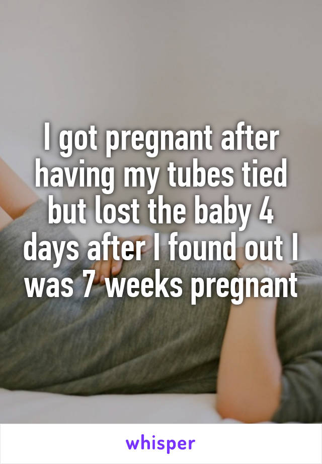 I got pregnant after having my tubes tied but lost the baby 4 days after I found out I was 7 weeks pregnant 