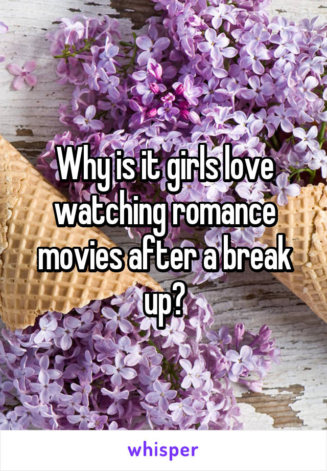 Why is it girls love watching romance movies after a break up?