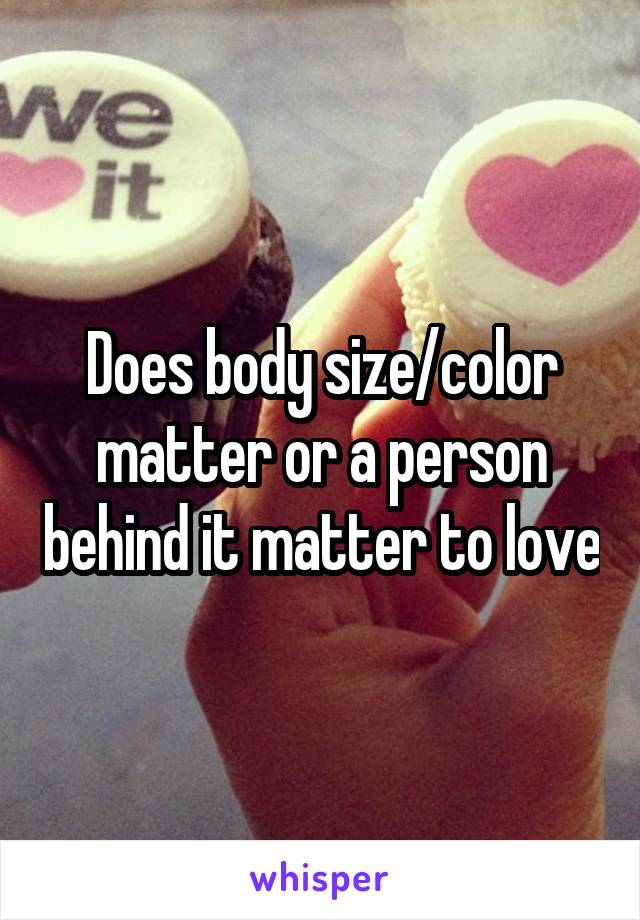 Does body size/color matter or a person behind it matter to love