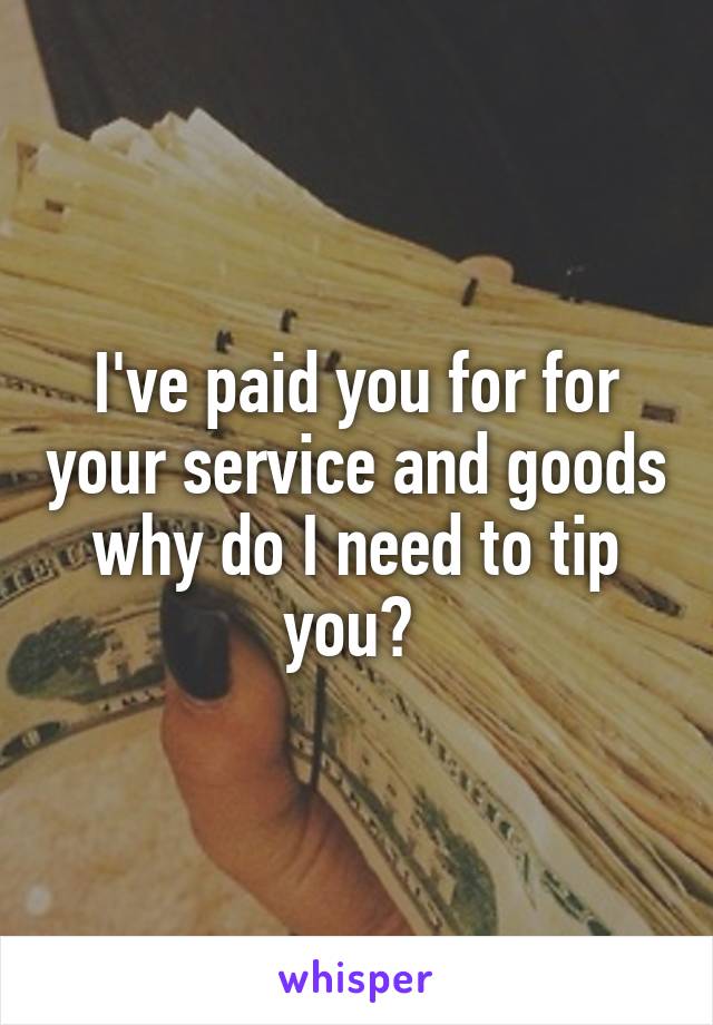 I've paid you for for your service and goods why do I need to tip you? 